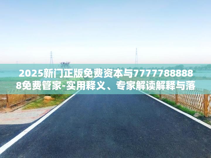 2025新门正版免费资本与77777888888免费管家-实用释义、专家解读解释与落实-拒绝欺骗性承诺