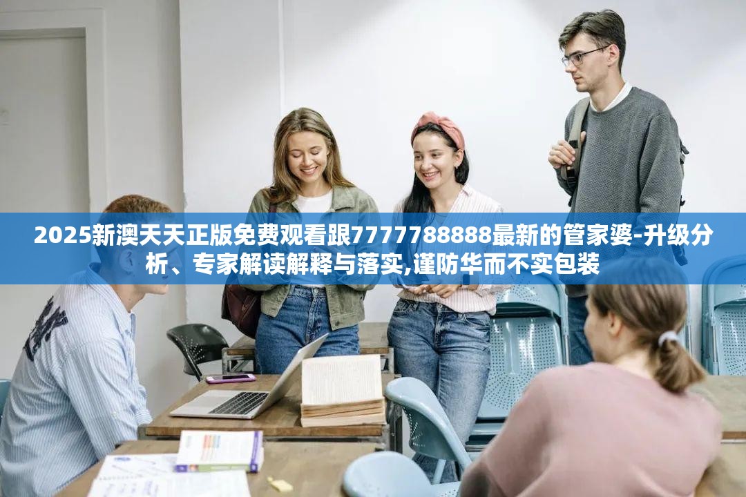 2025新澳天天正版免费观看跟7777788888最新的管家婆-升级分析、专家解读解释与落实,谨防华而不实包装