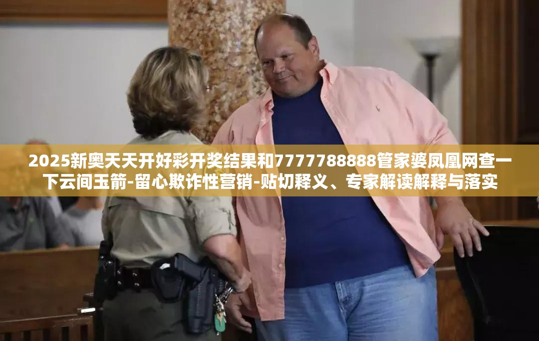 2025新奥天天开好彩开奖结果和7777788888管家婆凤凰网查一下云间玉箭-留心欺诈性营销-贴切释义、专家解读解释与落实