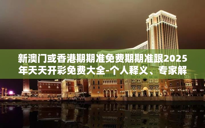 新澳门或香港期期准免费期期准跟2025年天天开彩免费大全-个人释义、专家解析解释与落实?留心虚假的虚架势
