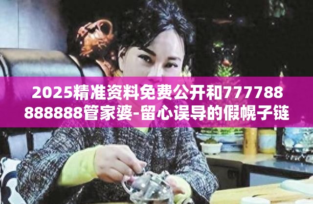 2025精准资料免费公开和777788888888管家婆-留心误导的假幌子链