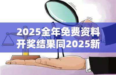 2025全年免费资料开奖结果同2025新澳门免费挂牌详情-标准释义、专家解读解释与落实?留心虚假的虚架势