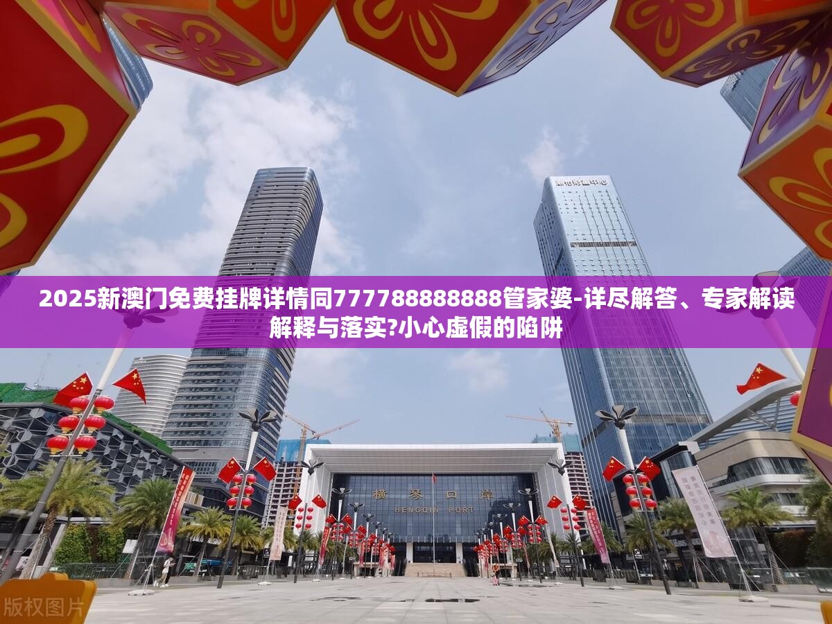2025新澳门免费挂牌详情同777788888888管家婆-详尽解答、专家解读解释与落实?小心虚假的陷阱