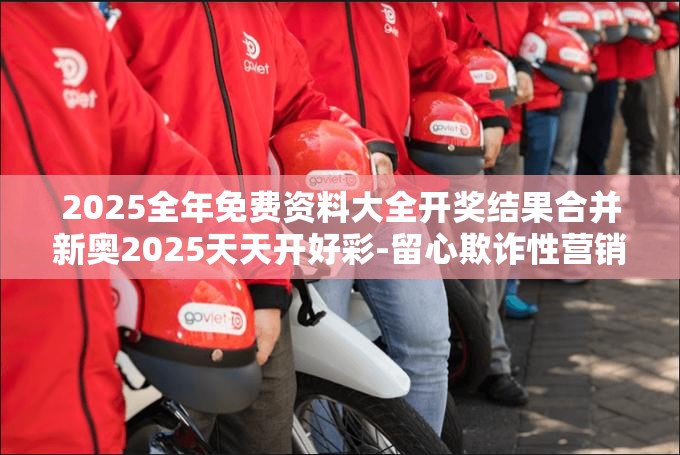 2025全年免费资料大全开奖结果合并新奥2025天天开好彩-留心欺诈性营销-贴切释义、专家解读解释与落实