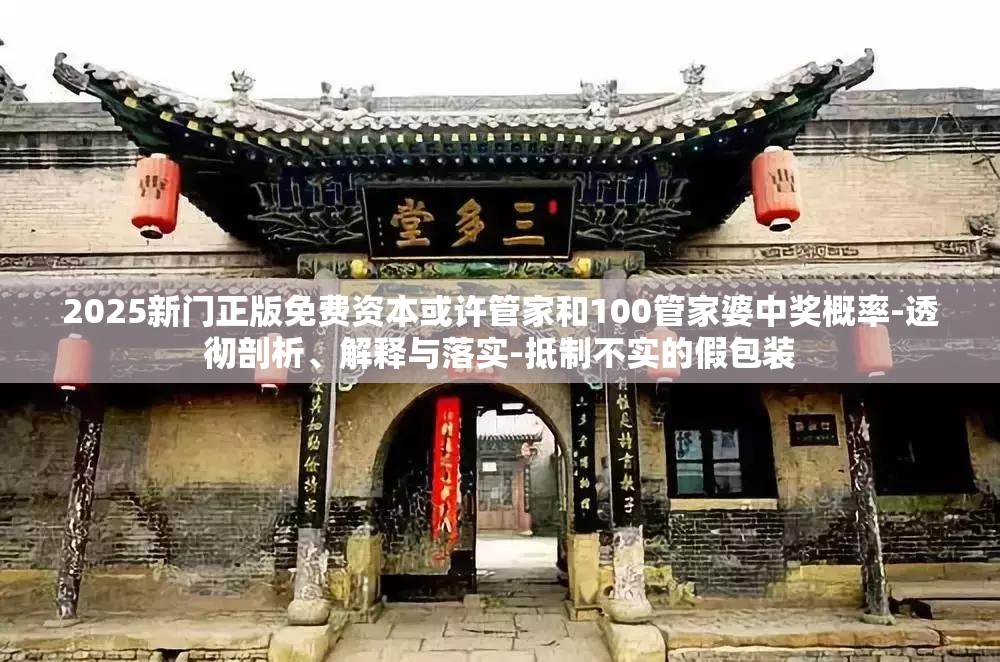2025新门正版免费资本或许管家和100管家婆中奖概率-透彻剖析、解释与落实-抵制不实的假包装