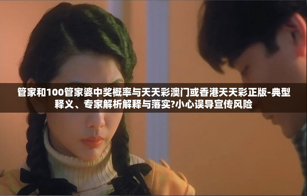 管家和100管家婆中奖概率与天天彩澳门或香港天天彩正版-典型释义、专家解析解释与落实?小心误导宣传风险