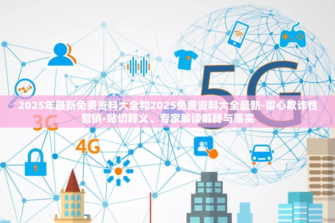 2025年最新免费资料大全和2025免费资料大全最新-留心欺诈性营销-贴切释义、专家解读解释与落实