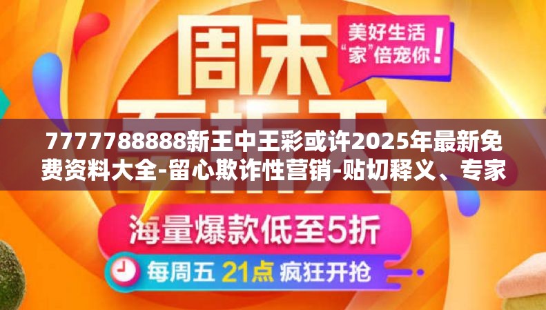 7777788888新王中王彩或许2025年最新免费资料大全-留心欺诈性营销-贴切释义、专家解读解释与落实