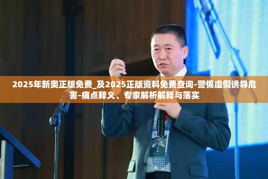 2025年新奥正版免费_及2025正版资料免费查询-警惕虚假诱导危害-痛点释义、专家解析解释与落实