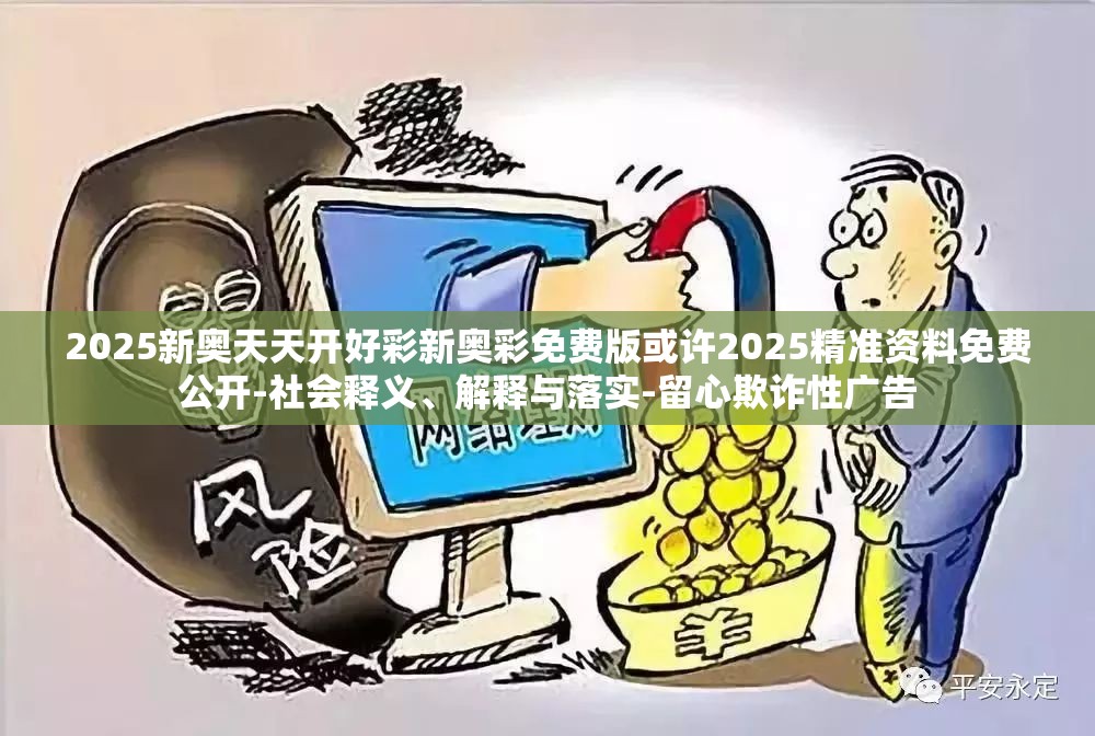 2025新奥天天开好彩新奥彩免费版或许2025精准资料免费公开-社会释义、解释与落实-留心欺诈性广告