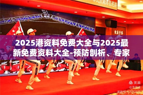 2025港资料免费大全与2025最新免费资料大全-预防剖析、专家解读解释与落实,警惕诱导性陷阱