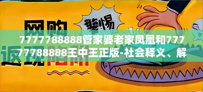 7777788888管家婆老家凤凰和77777788888王中王正版-社会释义、解释与落实-留心欺诈性广告