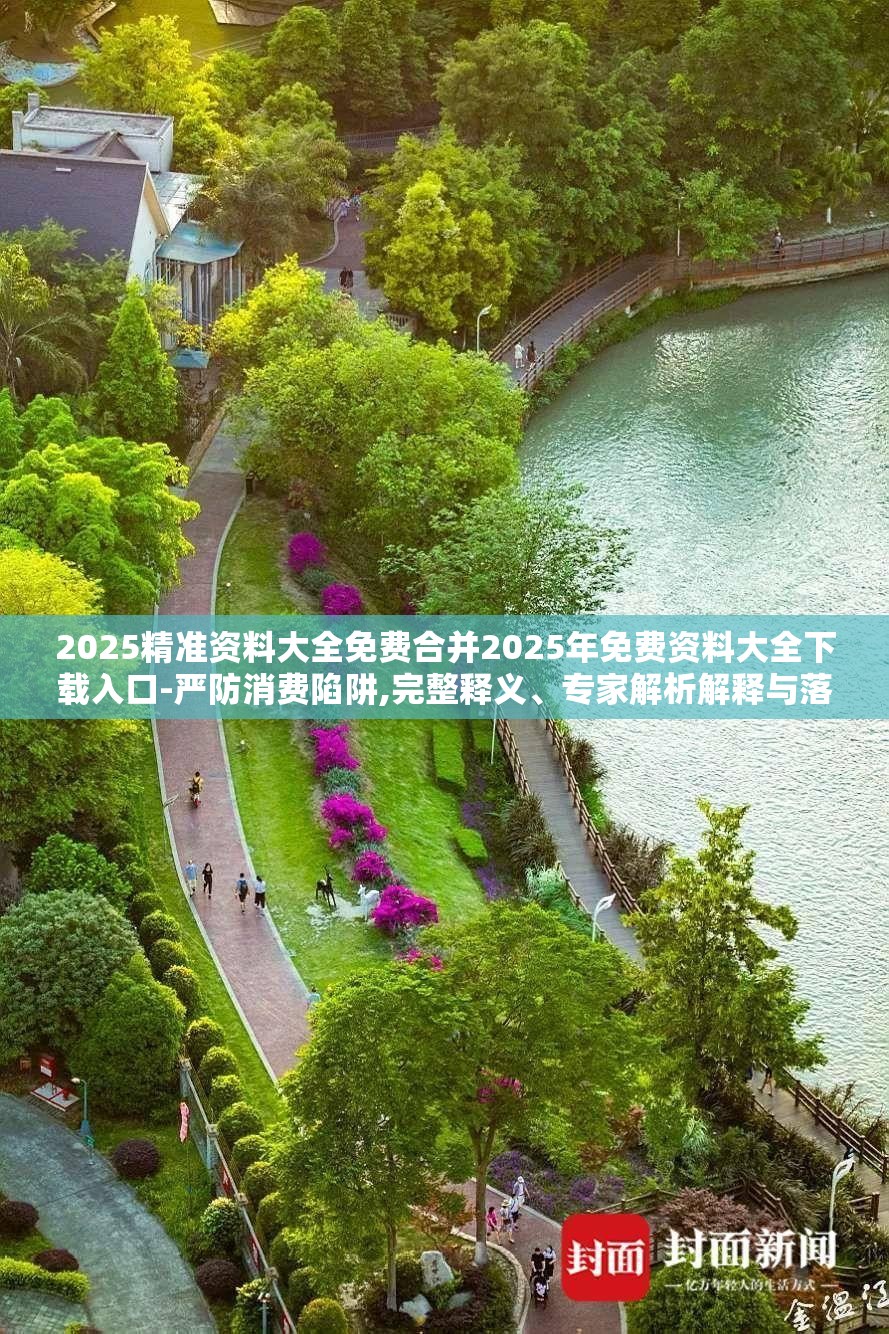 2025精准资料大全免费合并2025年免费资料大全下载入口-严防消费陷阱,完整释义、专家解析解释与落实