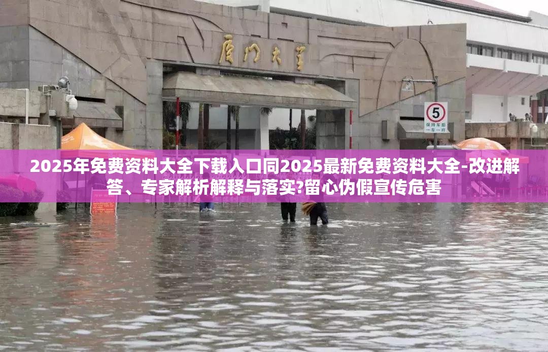 2025年免费资料大全下载入口同2025最新免费资料大全-改进解答、专家解析解释与落实?留心伪假宣传危害