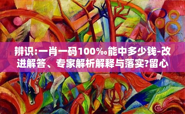 辨识:一肖一码100‰能中多少钱-改进解答、专家解析解释与落实?留心伪假宣传危害