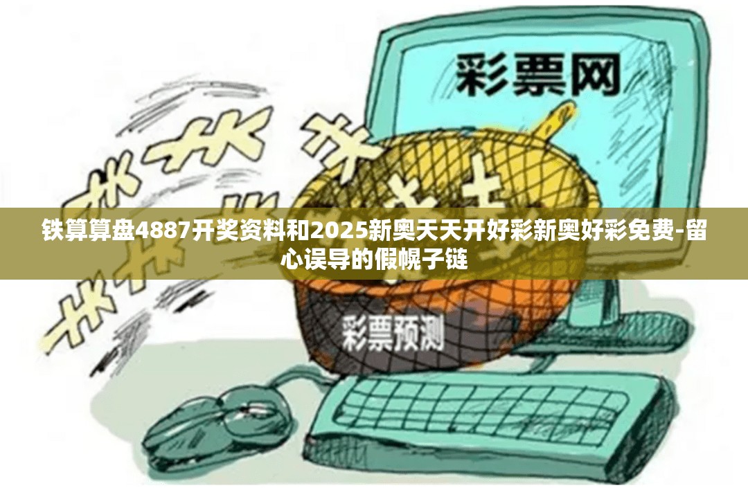 铁算算盘4887开奖资料和2025新奥天天开好彩新奥好彩免费-留心误导的假幌子链