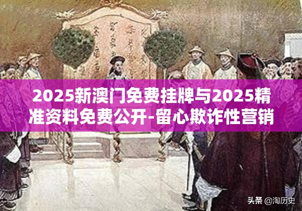 2025新澳门免费挂牌与2025精准资料免费公开-留心欺诈性营销-贴切释义、专家解读解释与落实