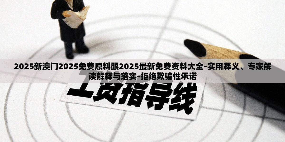 2025新澳门2025免费原料跟2025最新免费资料大全-实用释义、专家解读解释与落实-拒绝欺骗性承诺
