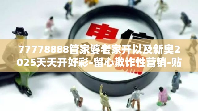 77778888管家婆老家开以及新奥2025天天开好彩-留心欺诈性营销-贴切释义、专家解读解释与落实