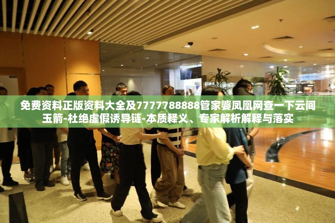 免费资料正版资料大全及7777788888管家婆凤凰网查一下云间玉箭-杜绝虚假诱导链-本质释义、专家解析解释与落实