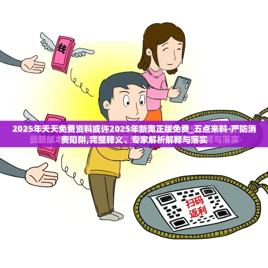 2025年天天免费资料或许2025年新奥正版免费_五点来料-严防消费陷阱,完整释义、专家解析解释与落实