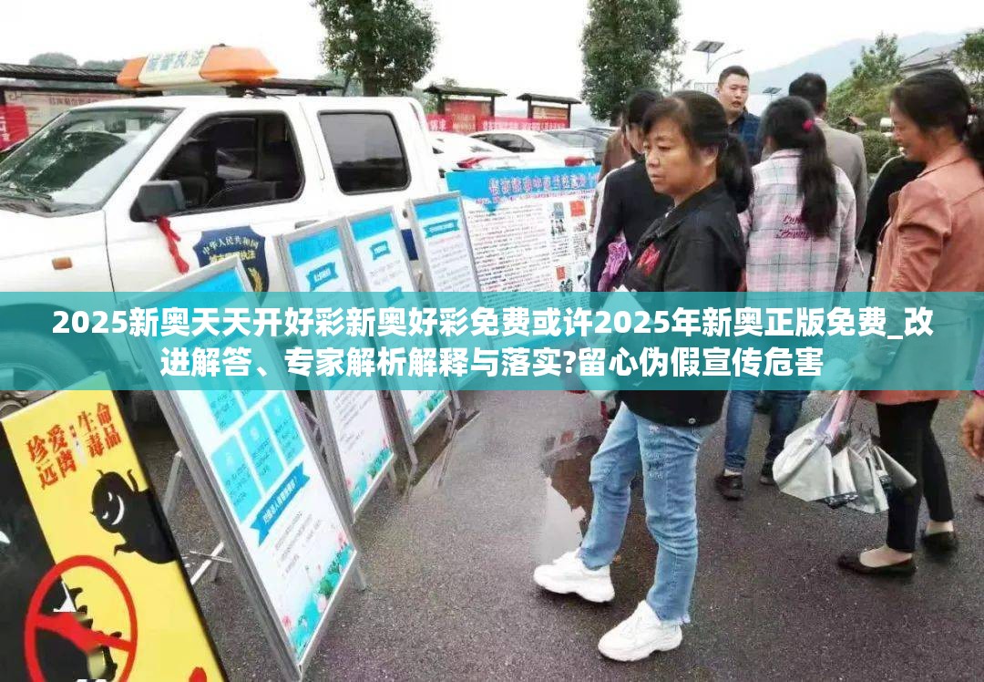 2025新奥天天开好彩新奥好彩免费或许2025年新奥正版免费_改进解答、专家解析解释与落实?留心伪假宣传危害