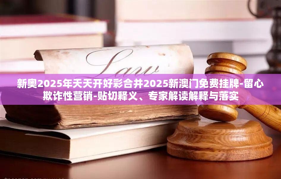新奥2025年天天开好彩合并2025新澳门免费挂牌-留心欺诈性营销-贴切释义、专家解读解释与落实