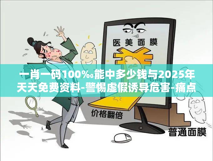 一肖一码100‰能中多少钱与2025年天天免费资料-警惕虚假诱导危害-痛点释义、专家解析解释与落实