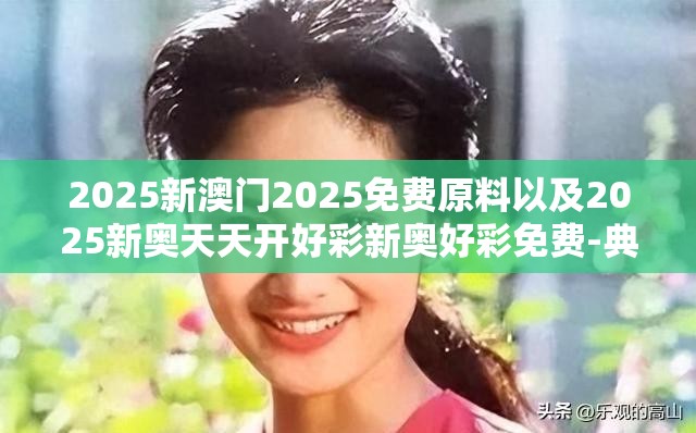 2025新澳门2025免费原料以及2025新奥天天开好彩新奥好彩免费-典型释义、专家解析解释与落实?小心误导宣传风险