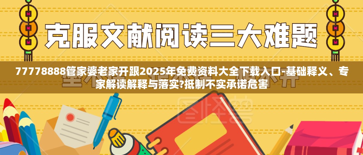 77778888管家婆老家开跟2025年免费资料大全下载入口-基础释义、专家解读解释与落实?抵制不实承诺危害