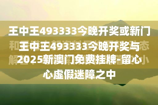 王中王493333今晚开奖与2025新澳门免费挂牌-留心误导的假幌子链