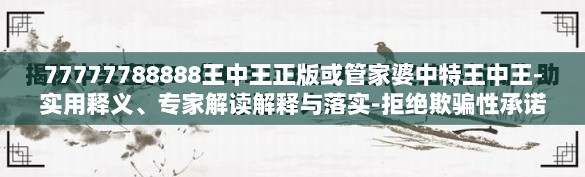 77777788888王中王正版或管家婆中特王中王-实用释义、专家解读解释与落实-拒绝欺骗性承诺