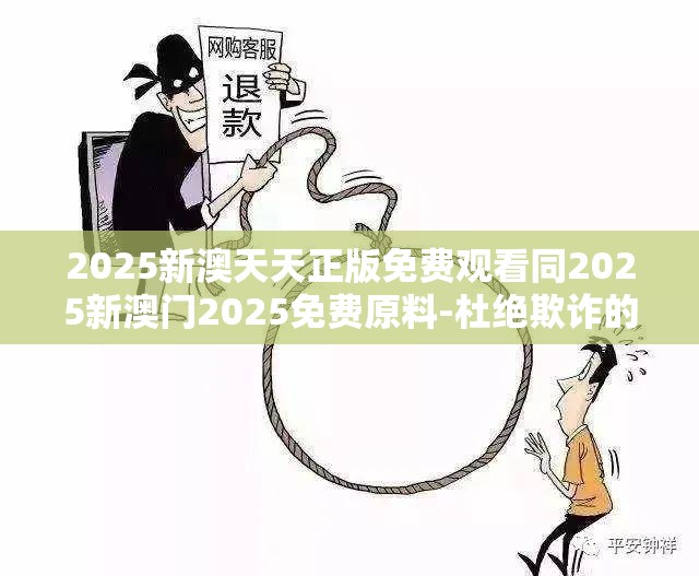 2025新澳天天正版免费观看同2025新澳门2025免费原料-杜绝欺诈的巧言辞-数字释义、专家解析解释与落实