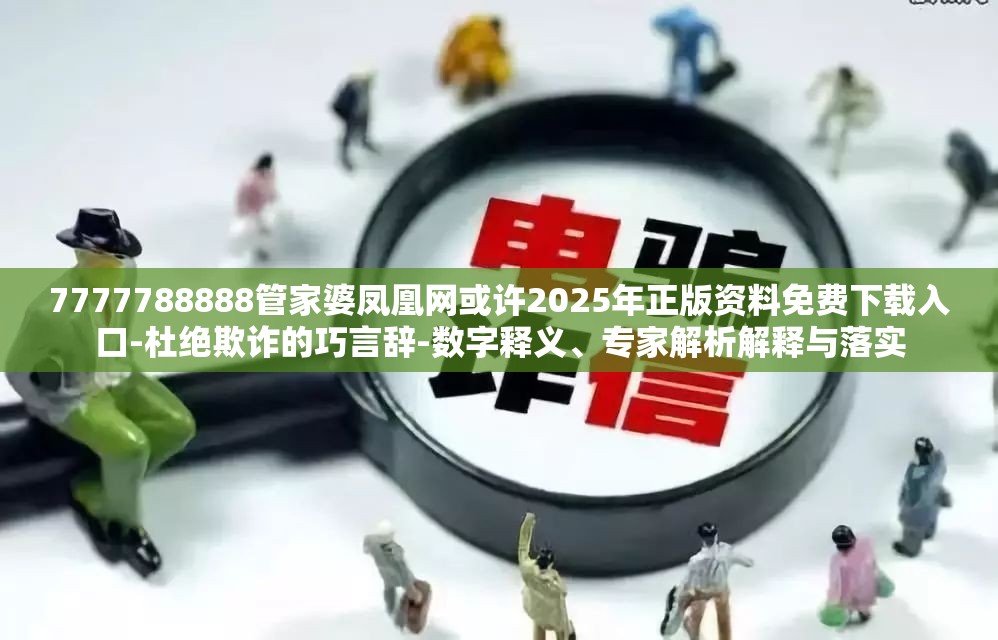 7777788888管家婆凤凰网或许2025年正版资料免费下载入口-杜绝欺诈的巧言辞-数字释义、专家解析解释与落实