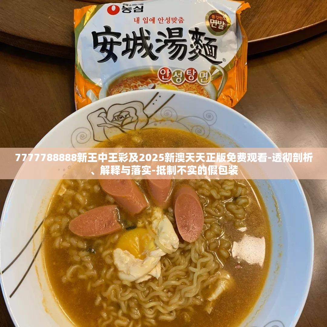 7777788888新王中王彩及2025新澳天天正版免费观看-透彻剖析、解释与落实-抵制不实的假包装