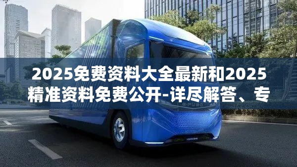 2025免费资料大全最新和2025精准资料免费公开-详尽解答、专家解读解释与落实?小心虚假的陷阱