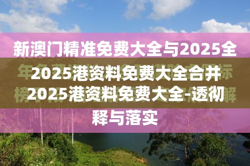 2025港资料免费大全合并2025港资料免费大全-透彻剖析、解释与落实-抵制不实的假包装