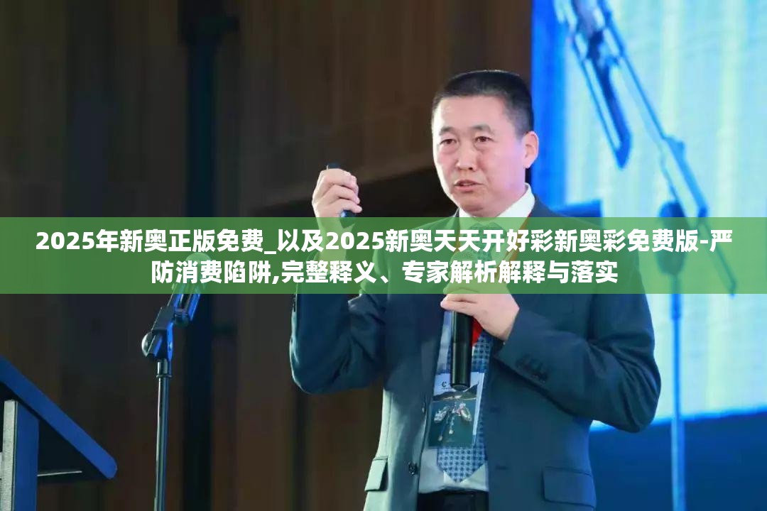 2025年新奥正版免费_以及2025新奥天天开好彩新奥彩免费版-严防消费陷阱,完整释义、专家解析解释与落实