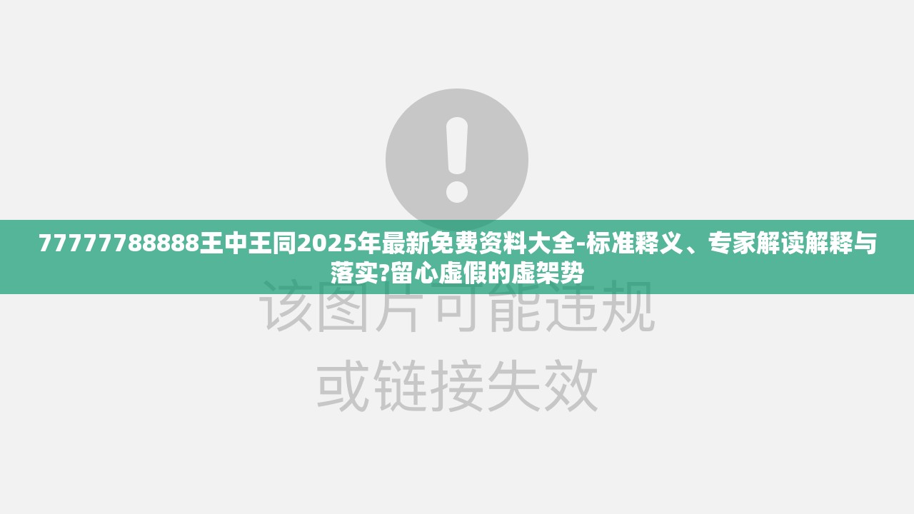77777788888王中王同2025年最新免费资料大全-标准释义、专家解读解释与落实?留心虚假的虚架势