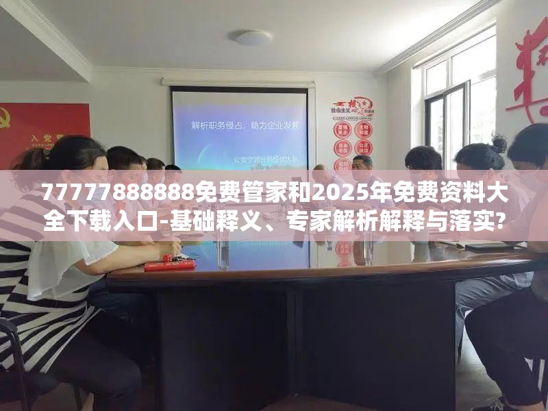 77777888888免费管家和2025年免费资料大全下载入口-基础释义、专家解析解释与落实?杜绝虚假诱导词