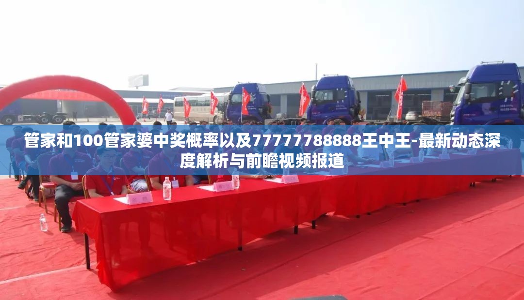 管家和100管家婆中奖概率以及77777788888王中王-最新动态深度解析与前瞻视频报道