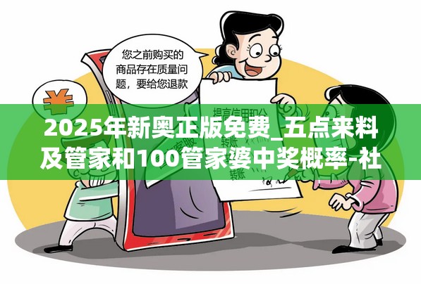 2025年新奥正版免费_五点来料及管家和100管家婆中奖概率-社会释义、解释与落实-留心欺诈性广告