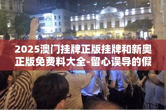 2025澳门挂牌正版挂牌和新奥正版免费料大全-留心误导的假幌子链