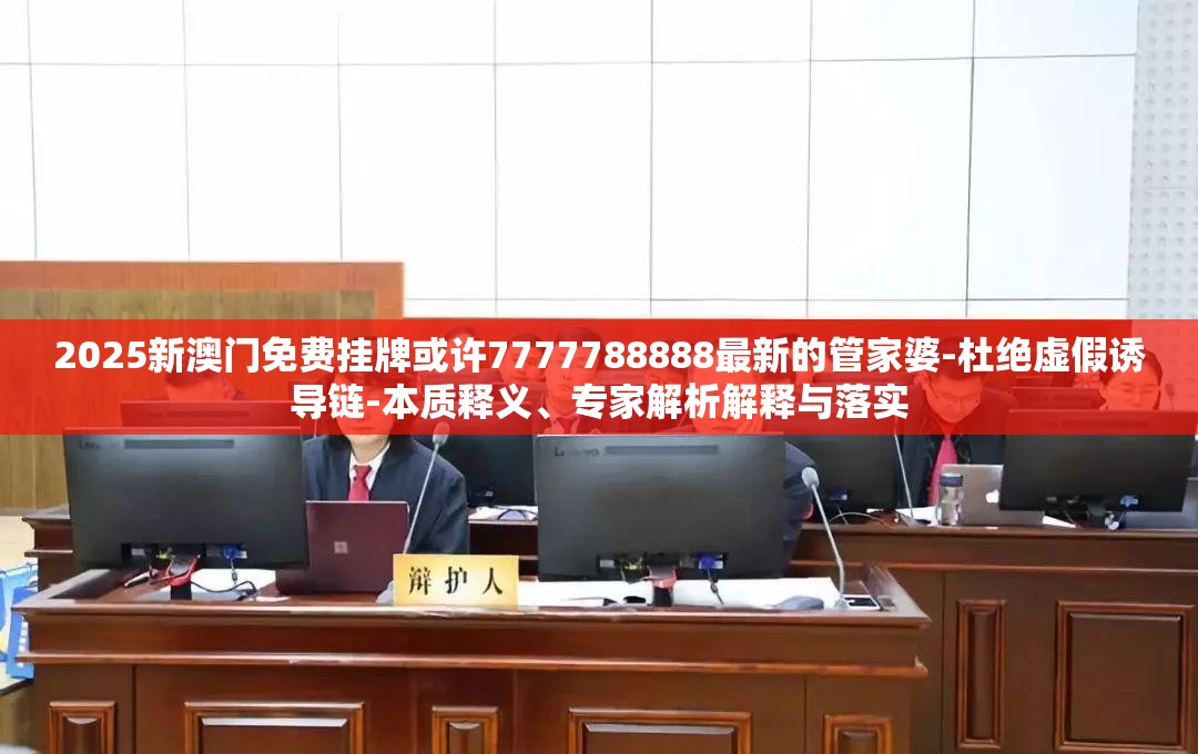 2025新澳门免费挂牌或许7777788888最新的管家婆-杜绝虚假诱导链-本质释义、专家解析解释与落实