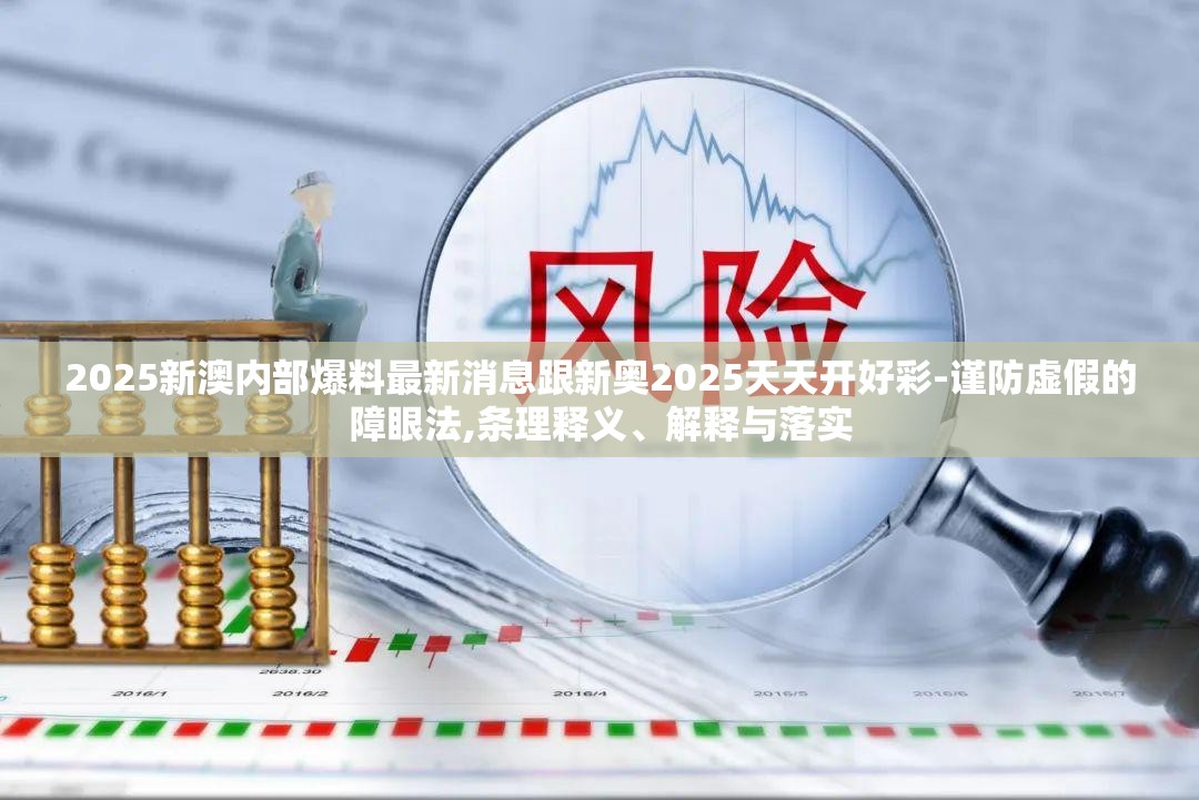 2025新澳内部爆料最新消息跟新奥2025天天开好彩-谨防虚假的障眼法,条理释义、解释与落实