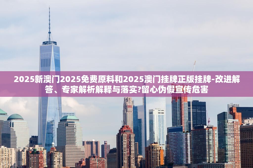 2025新澳门2025免费原料和2025澳门挂牌正版挂牌-改进解答、专家解析解释与落实?留心伪假宣传危害