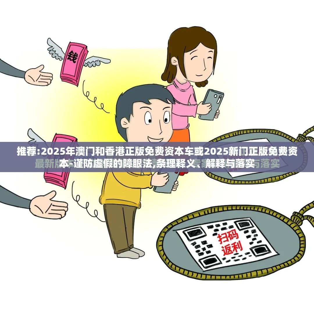 推荐:2025年澳门和香港正版免费资本车或2025新门正版免费资本-谨防虚假的障眼法,条理释义、解释与落实