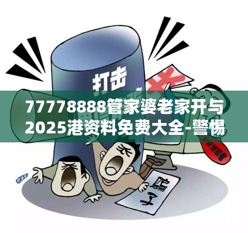 77778888管家婆老家开与2025港资料免费大全-警惕虚假诱导危害-痛点释义、专家解析解释与落实