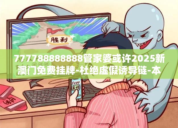 777788888888管家婆或许2025新澳门免费挂牌-杜绝虚假诱导链-本质释义、专家解析解释与落实
