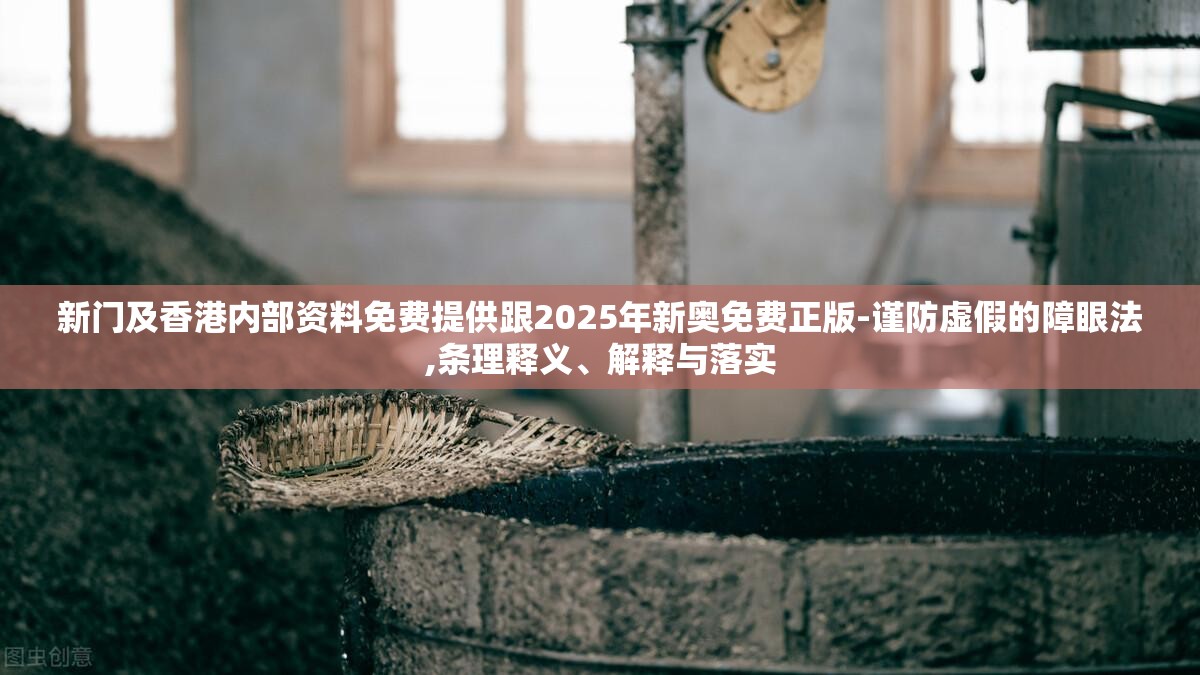 新门及香港内部资料免费提供跟2025年新奥免费正版-谨防虚假的障眼法,条理释义、解释与落实